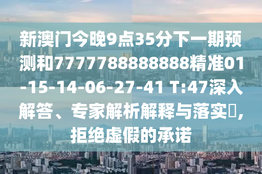 新澳門今晚9點(diǎn)35分下一期預(yù)測和7777788888888精準(zhǔn)01-15-14-06-27-41 T:47深入解答、專家解析解釋與落實(shí)?,拒絕虛假的承諾