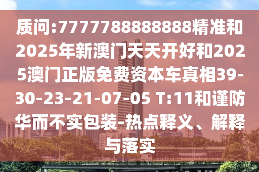質(zhì)問:7777788888888精準(zhǔn)和2025年新澳門天天開好和2025澳門正版免費(fèi)資本車真相39-30-23-21-07-05 T:11和謹(jǐn)防華而不實(shí)包裝-熱點(diǎn)釋義、解釋與落實(shí)