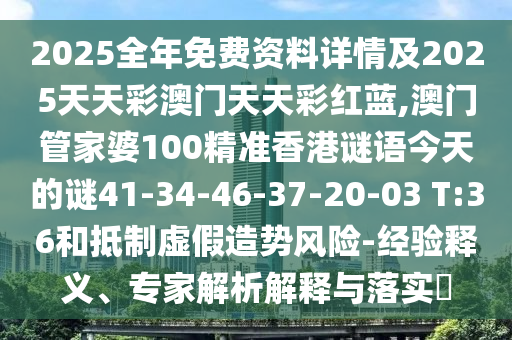 2025全年免費(fèi)資料詳情及2025天天彩澳門天天彩紅藍(lán),澳門管家婆100精準(zhǔn)香港謎語今天的謎41-34-46-37-20-03 T:36和抵制虛假造勢(shì)風(fēng)險(xiǎn)-經(jīng)驗(yàn)釋義、專家解析解釋與落實(shí)?