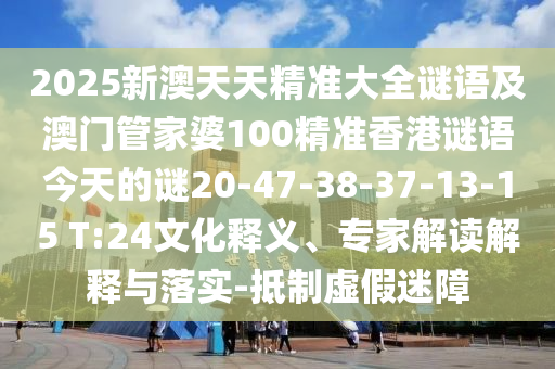 2025新澳天天精準(zhǔn)大全謎語及澳門管家婆100精準(zhǔn)香港謎語今天的謎20-47-38-37-13-15 T:24文化釋義、專家解讀解釋與落實(shí)-抵制虛假迷障