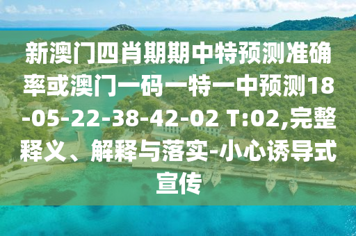 新澳門四肖期期中特預(yù)測準(zhǔn)確率或澳門一碼一特一中預(yù)測18-05-22-38-42-02 T:02,完整釋義、解釋與落實(shí)-小心誘導(dǎo)式宣傳