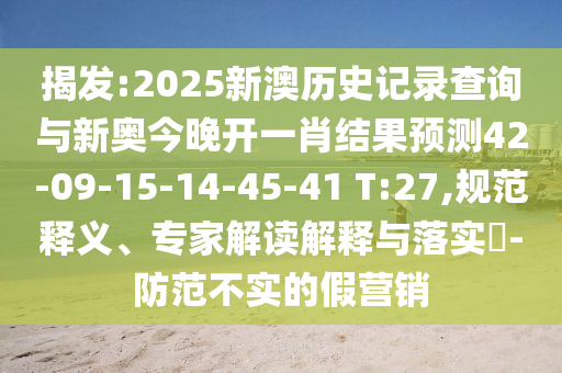 揭發(fā):2025新澳歷史記錄查詢與新奧今晚開一肖結(jié)果預(yù)測(cè)42-09-15-14-45-41 T:27,規(guī)范釋義、專家解讀解釋與落實(shí)?-防范不實(shí)的假營(yíng)銷