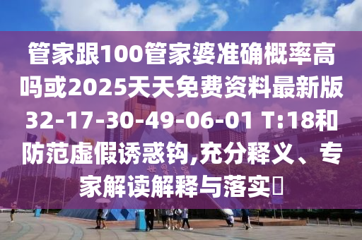 管家跟100管家婆準(zhǔn)確概率高嗎或2025天天免費(fèi)資料最新版32-17-30-49-06-01 T:18和防范虛假誘惑鉤,充分釋義、專家解讀解釋與落實(shí)?