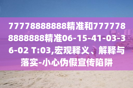 77778888888精準(zhǔn)和7777788888888精準(zhǔn)06-15-41-03-36-02 T:03,宏觀釋義、解釋與落實(shí)-小心偽假宣傳陷阱