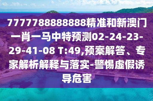 7777788888888精準(zhǔn)和新澳門(mén)一肖一馬中特預(yù)測(cè)02-24-23-29-41-08 T:49,預(yù)案解答、專(zhuān)家解析解釋與落實(shí)-警惕虛假誘導(dǎo)危害