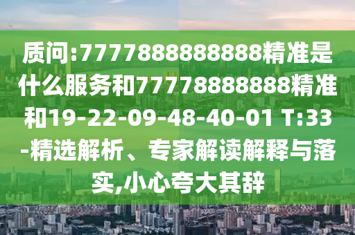 質(zhì)問(wèn):7777888888888精準(zhǔn)是什么服務(wù)和77778888888精準(zhǔn)和19-22-09-48-40-01 T:33-精選解析、專(zhuān)家解讀解釋與落實(shí),小心夸大其辭