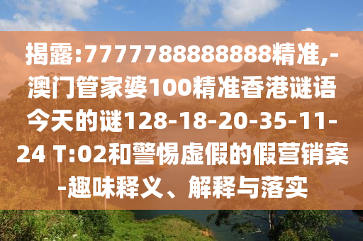 揭露:7777788888888精準(zhǔn),-澳門管家婆100精準(zhǔn)香港謎語今天的謎128-18-20-35-11-24 T:02和警惕虛假的假營銷案-趣味釋義、解釋與落實(shí)