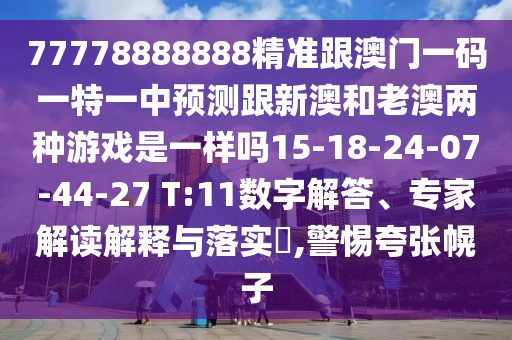 77778888888精準(zhǔn)跟澳門一碼一特一中預(yù)測跟新澳和老澳兩種游戲是一樣嗎15-18-24-07-44-27 T:11數(shù)字解答、專家解讀解釋與落實?,警惕夸張幌子