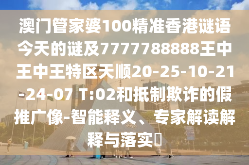 澳門(mén)管家婆100精準(zhǔn)香港謎語(yǔ)今天的謎及7777788888王中王中王特區(qū)天順20-25-10-21-24-07 T:02和抵制欺詐的假推廣像-智能釋義、專家解讀解釋與落實(shí)?