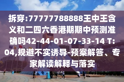拆穿:77777788888王中王含義和二四六香港期期中預(yù)測(cè)準(zhǔn)確嗎42-44-01-07-33-14 T:04,規(guī)避不實(shí)誘導(dǎo)-預(yù)案解答、專家解讀解釋與落實(shí)