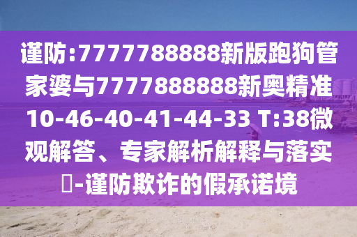 謹(jǐn)防:7777788888新版跑狗管家婆與7777888888新奧精準(zhǔn)10-46-40-41-44-33 T:38微觀解答、專家解析解釋與落實(shí)?-謹(jǐn)防欺詐的假承諾境