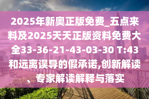 2025年新奧正版免費(fèi)_五點(diǎn)來料及2025天天正版資料免費(fèi)大全33-36-21-43-03-30 T:43和遠(yuǎn)離誤導(dǎo)的假承諾,創(chuàng)新解讀、專家解讀解釋與落實(shí)