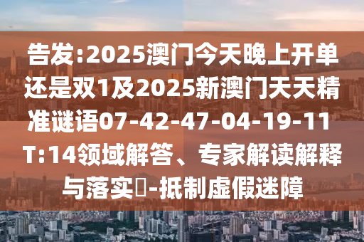 告發(fā):2025澳門(mén)今天晚上開(kāi)單還是雙1及2025新澳門(mén)天天精準(zhǔn)謎語(yǔ)07-42-47-04-19-11 T:14領(lǐng)域解答、專(zhuān)家解讀解釋與落實(shí)?-抵制虛假迷障