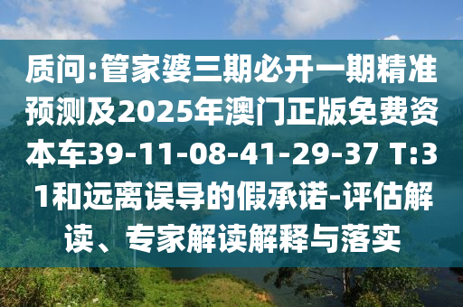 質(zhì)問:管家婆三期必開一期精準(zhǔn)預(yù)測及2025年澳門正版免費(fèi)資本車39-11-08-41-29-37 T:31和遠(yuǎn)離誤導(dǎo)的假承諾-評(píng)估解讀、專家解讀解釋與落實(shí)