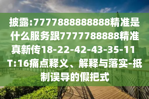 披露:7777888888888精準(zhǔn)是什么服務(wù)跟7777788888精準(zhǔn)真新傳18-22-42-43-35-11 T:16痛點釋義、解釋與落實-抵制誤導(dǎo)的假把式