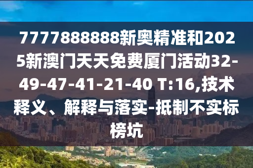 7777888888新奧精準(zhǔn)和2025新澳門天天免費廈門活動32-49-47-41-21-40 T:16,技術(shù)釋義、解釋與落實-抵制不實標(biāo)榜坑