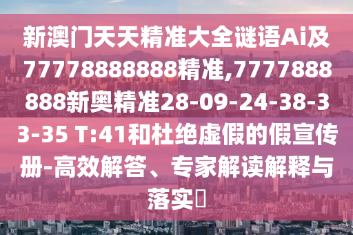 新澳門天天精準(zhǔn)大全謎語Ai及77778888888精準(zhǔn),7777888888新奧精準(zhǔn)28-09-24-38-33-35 T:41和杜絕虛假的假宣傳冊-高效解答、專家解讀解釋與落實(shí)?