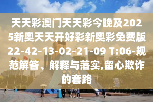天天彩澳門天天彩今晚及2025新奧天天開好彩新奧彩免費版22-42-13-02-21-09 T:06-規(guī)范解答、解釋與落實,留心欺詐的套路