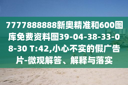 7777888888新奧精準和600圖庫免費資料圖39-04-38-33-08-30 T:42,小心不實的假廣告片-微觀解答、解釋與落實