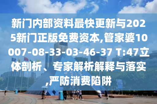 新門內(nèi)部資料最快更新與2025新門正版免費資本,管家婆10007-08-33-03-46-37 T:47立體剖析、專家解析解釋與落實,嚴(yán)防消費陷阱