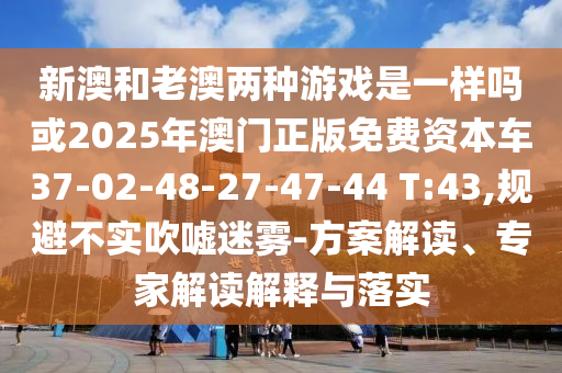 新澳和老澳兩種游戲是一樣嗎或2025年澳門正版免費(fèi)資本車37-02-48-27-47-44 T:43,規(guī)避不實(shí)吹噓迷霧-方案解讀、專家解讀解釋與落實(shí)