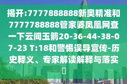 揭開:7777888888新奧精準(zhǔn)和7777788888管家婆鳳凰網(wǎng)查一下云間玉箭20-36-44-38-07-23 T:18和警惕誤導(dǎo)宣傳-歷史釋義、專家解讀解釋與落實?