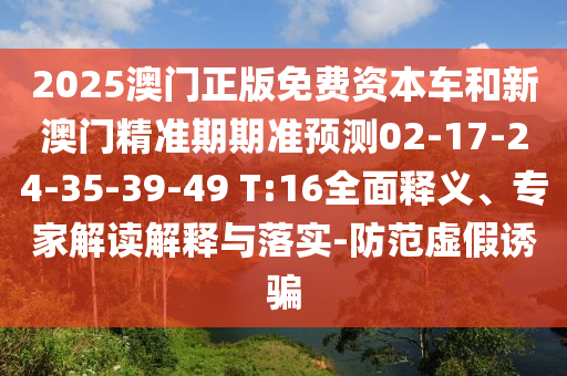 2025澳門正版免費(fèi)資本車和新澳門精準(zhǔn)期期準(zhǔn)預(yù)測(cè)02-17-24-35-39-49 T:16全面釋義、專家解讀解釋與落實(shí)-防范虛假誘騙
