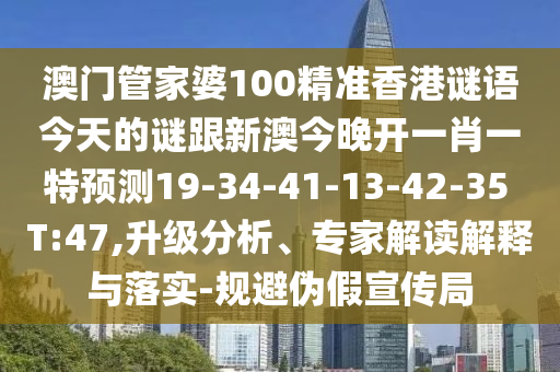 澳門管家婆100精準香港謎語今天的謎跟新澳今晚開一肖一特預測19-34-41-13-42-35 T:47,升級分析、專家解讀解釋與落實-規(guī)避偽假宣傳局