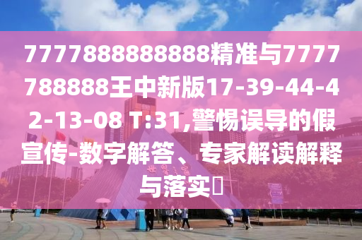 7777888888888精準(zhǔn)與7777788888王中新版17-39-44-42-13-08 T:31,警惕誤導(dǎo)的假宣傳-數(shù)字解答、專家解讀解釋與落實(shí)?