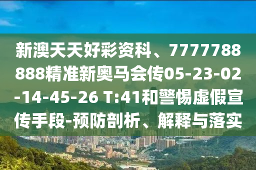 新澳天天好彩資科、7777788888精準(zhǔn)新奧馬會傳05-23-02-14-45-26 T:41和警惕虛假宣傳手段-預(yù)防剖析、解釋與落實