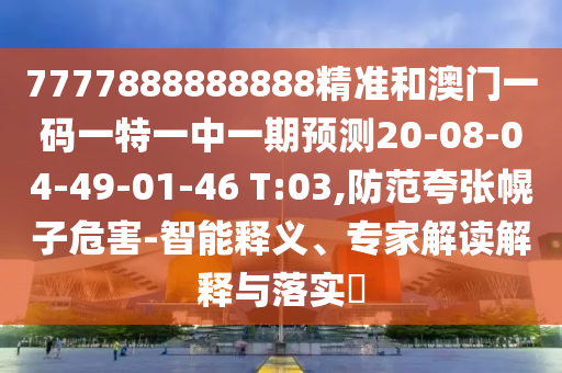 7777888888888精準(zhǔn)和澳門(mén)一碼一特一中一期預(yù)測(cè)20-08-04-49-01-46 T:03,防范夸張幌子危害-智能釋義、專(zhuān)家解讀解釋與落實(shí)?