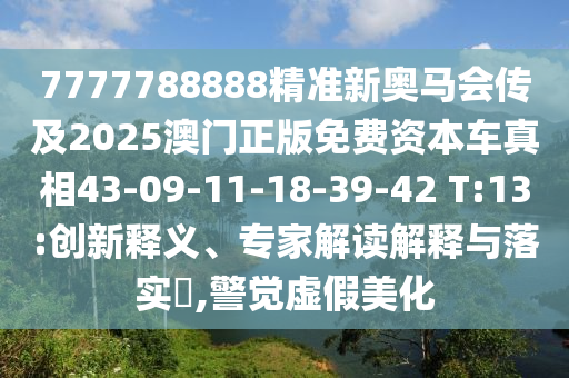 7777788888精準(zhǔn)新奧馬會(huì)傳及2025澳門正版免費(fèi)資本車真相43-09-11-18-39-42 T:13:創(chuàng)新釋義、專家解讀解釋與落實(shí)?,警覺虛假美化