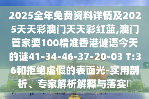 2025全年免費資料詳情及2025天天彩澳門天天彩紅藍,澳門管家婆100精準香港謎語今天的謎41-34-46-37-20-03 T:36和拒絕虛假的表面光-實用剖析、專家解析解釋與落實?