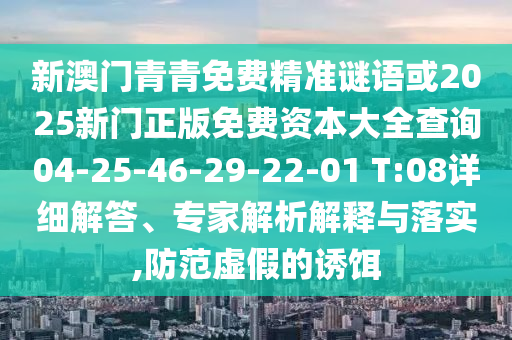 新澳門青青免費精準謎語或2025新門正版免費資本大全查詢04-25-46-29-22-01 T:08詳細解答、專家解析解釋與落實,防范虛假的誘餌