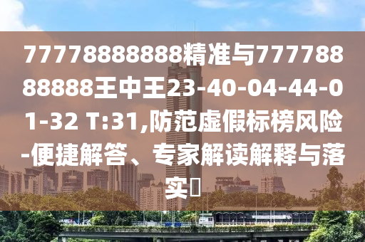 77778888888精準(zhǔn)與77778888888王中王23-40-04-44-01-32 T:31,防范虛假標(biāo)榜風(fēng)險(xiǎn)-便捷解答、專家解讀解釋與落實(shí)?