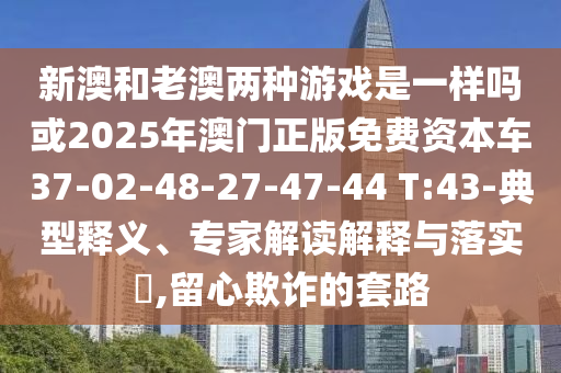 新澳和老澳兩種游戲是一樣嗎或2025年澳門正版免費(fèi)資本車37-02-48-27-47-44 T:43-典型釋義、專家解讀解釋與落實(shí)?,留心欺詐的套路