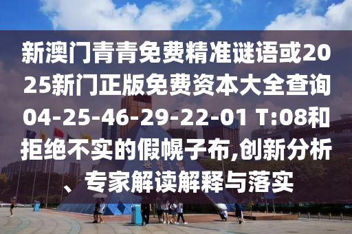 新澳門青青免費精準(zhǔn)謎語或2025新門正版免費資本大全查詢04-25-46-29-22-01 T:08和拒絕不實的假幌子布,創(chuàng)新分析、專家解讀解釋與落實