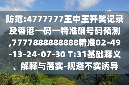 防范:4777777王中王開獎記錄及香港一碼一特準(zhǔn)確號碼預(yù)測,7777888888888精準(zhǔn)02-49-13-24-07-30 T:31基礎(chǔ)釋義、解釋與落實-規(guī)避不實誘導(dǎo)