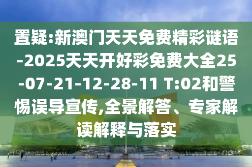 置疑:新澳門天天免費(fèi)精彩謎語-2025天天開好彩免費(fèi)大全25-07-21-12-28-11 T:02和警惕誤導(dǎo)宣傳,全景解答、專家解讀解釋與落實(shí)