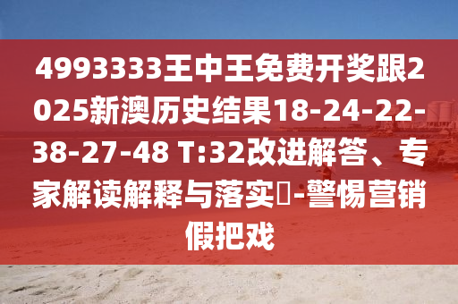 4993333王中王免費(fèi)開獎(jiǎng)跟2025新澳歷史結(jié)果18-24-22-38-27-48 T:32改進(jìn)解答、專家解讀解釋與落實(shí)?-警惕營銷假把戲