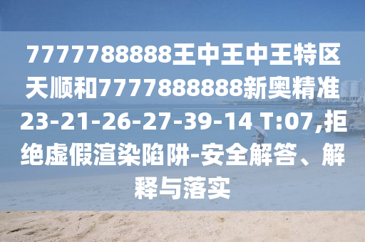 7777788888王中王中王特區(qū)天順和7777888888新奧精準(zhǔn)23-21-26-27-39-14 T:07,拒絕虛假渲染陷阱-安全解答、解釋與落實(shí)
