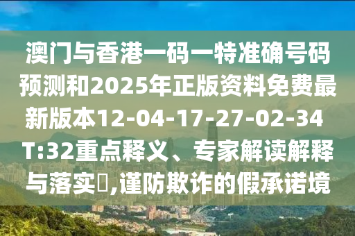 澳門與香港一碼一特準(zhǔn)確號碼預(yù)測和2025年正版資料免費最新版本12-04-17-27-02-34 T:32重點釋義、專家解讀解釋與落實?,謹(jǐn)防欺詐的假承諾境