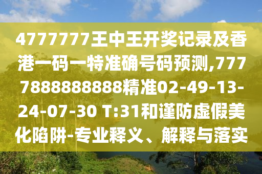 4777777王中王開獎記錄及香港一碼一特準確號碼預(yù)測,7777888888888精準02-49-13-24-07-30 T:31和謹防虛假美化陷阱-專業(yè)釋義、解釋與落實