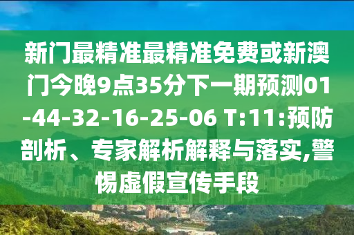 新門最精準最精準免費或新澳門今晚9點35分下一期預測01-44-32-16-25-06 T:11:預防剖析、專家解析解釋與落實,警惕虛假宣傳手段