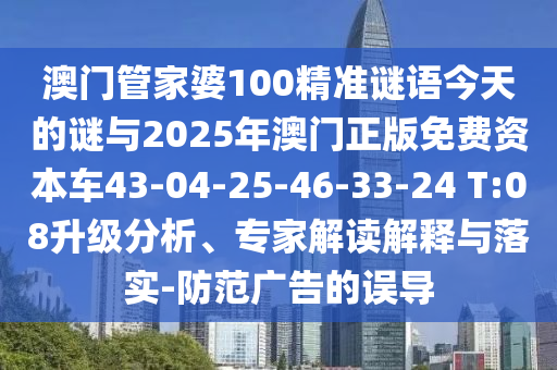 澳門管家婆100精準(zhǔn)謎語(yǔ)今天的謎與2025年澳門正版免費(fèi)資本車43-04-25-46-33-24 T:08升級(jí)分析、專家解讀解釋與落實(shí)-防范廣告的誤導(dǎo)