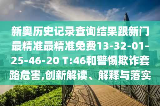 新奧歷史記錄查詢結(jié)果跟新門最精準(zhǔn)最精準(zhǔn)免費13-32-01-25-46-20 T:46和警惕欺詐套路危害,創(chuàng)新解讀、解釋與落實