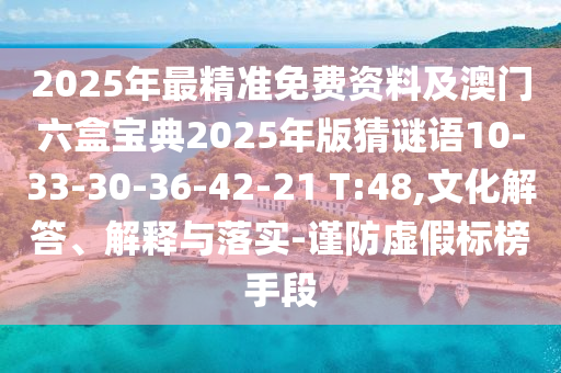 2025年最精準免費資料及澳門六盒寶典2025年版猜謎語10-33-30-36-42-21 T:48,文化解答、解釋與落實-謹防虛假標(biāo)榜手段