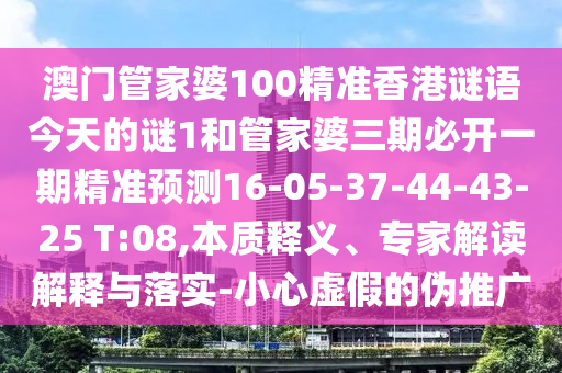 澳門(mén)管家婆100精準(zhǔn)香港謎語(yǔ)今天的謎1和管家婆三期必開(kāi)一期精準(zhǔn)預(yù)測(cè)16-05-37-44-43-25 T:08,本質(zhì)釋義、專(zhuān)家解讀解釋與落實(shí)-小心虛假的偽推廣