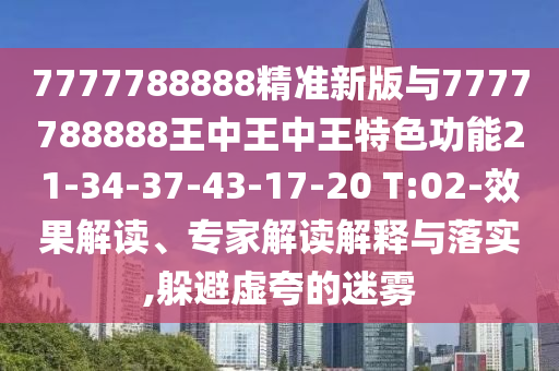 7777788888精準(zhǔn)新版與7777788888王中王中王特色功能21-34-37-43-17-20 T:02-效果解讀、專家解讀解釋與落實(shí),躲避虛夸的迷霧