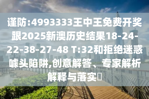 謹(jǐn)防:4993333王中王免費(fèi)開獎(jiǎng)跟2025新澳歷史結(jié)果18-24-22-38-27-48 T:32和拒絕迷惑噱頭陷阱,創(chuàng)意解答、專家解析解釋與落實(shí)?